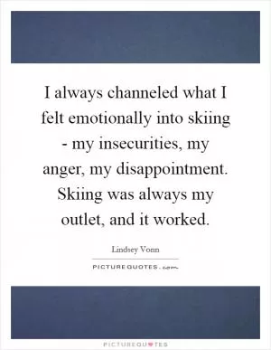 I always channeled what I felt emotionally into skiing - my insecurities, my anger, my disappointment. Skiing was always my outlet, and it worked Picture Quote #1