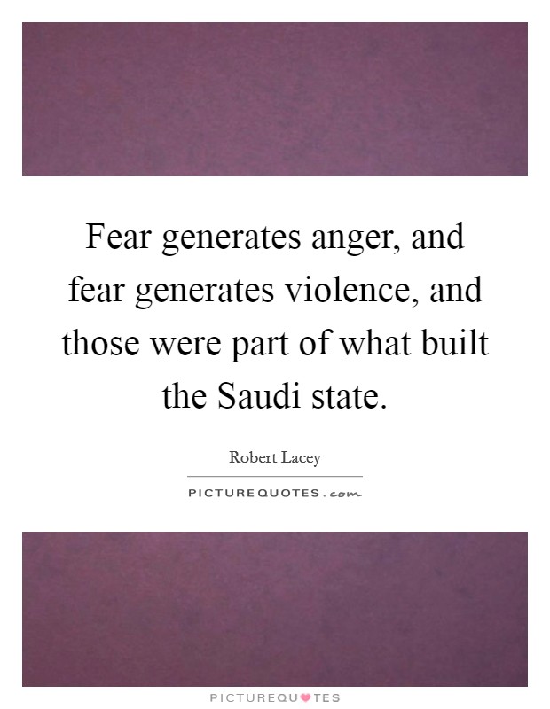 Fear generates anger, and fear generates violence, and those were part of what built the Saudi state. Picture Quote #1
