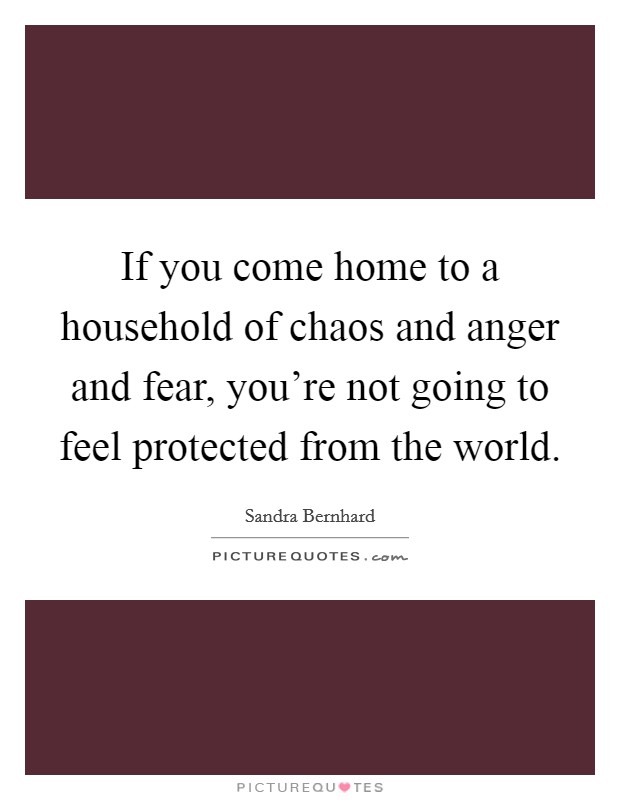 If you come home to a household of chaos and anger and fear, you're not going to feel protected from the world. Picture Quote #1