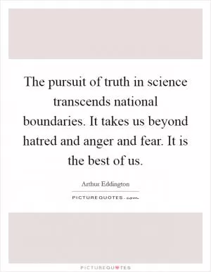 The pursuit of truth in science transcends national boundaries. It takes us beyond hatred and anger and fear. It is the best of us Picture Quote #1