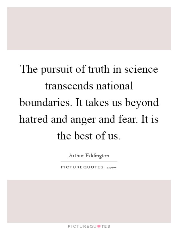 The pursuit of truth in science transcends national boundaries. It takes us beyond hatred and anger and fear. It is the best of us. Picture Quote #1
