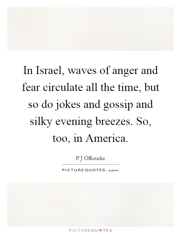 In Israel, waves of anger and fear circulate all the time, but so do jokes and gossip and silky evening breezes. So, too, in America. Picture Quote #1