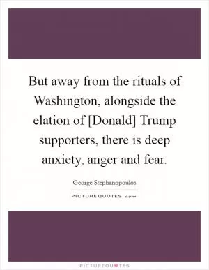 But away from the rituals of Washington, alongside the elation of [Donald] Trump supporters, there is deep anxiety, anger and fear Picture Quote #1