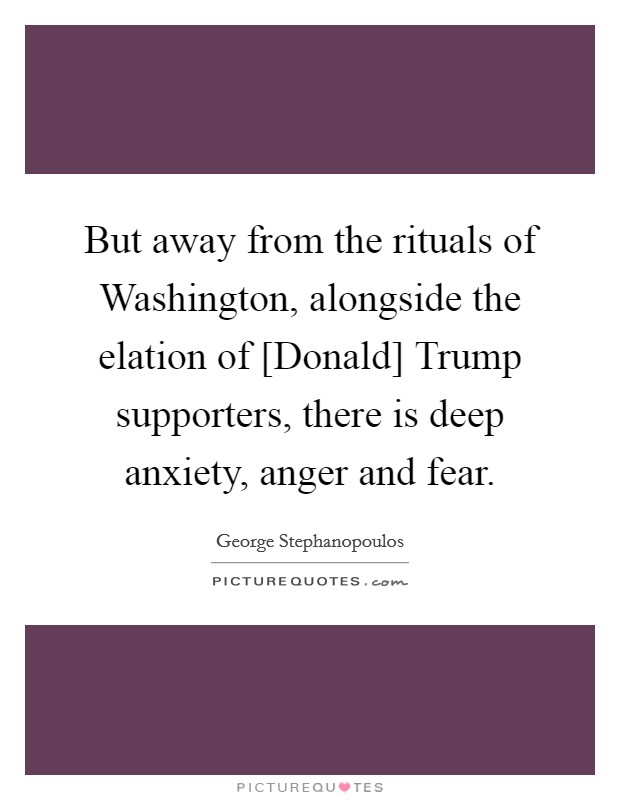 But away from the rituals of Washington, alongside the elation of [Donald] Trump supporters, there is deep anxiety, anger and fear. Picture Quote #1