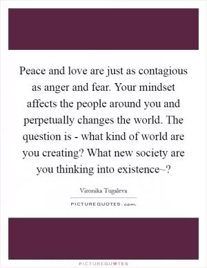 Peace and love are just as contagious as anger and fear. Your mindset affects the people around you and perpetually changes the world. The question is - what kind of world are you creating? What new society are you thinking into existence~? Picture Quote #1