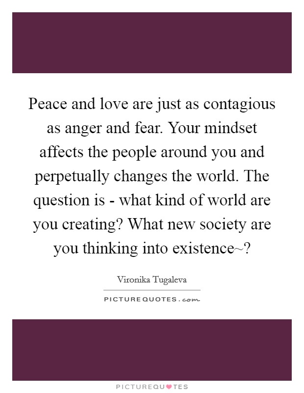 Peace and love are just as contagious as anger and fear. Your mindset affects the people around you and perpetually changes the world. The question is - what kind of world are you creating? What new society are you thinking into existence~? Picture Quote #1