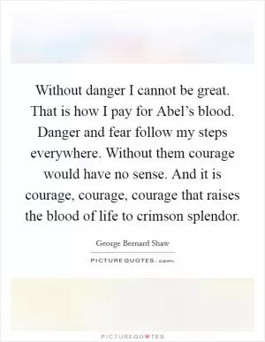 Without danger I cannot be great. That is how I pay for Abel’s blood. Danger and fear follow my steps everywhere. Without them courage would have no sense. And it is courage, courage, courage that raises the blood of life to crimson splendor Picture Quote #1