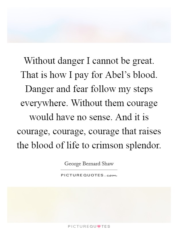 Without danger I cannot be great. That is how I pay for Abel's blood. Danger and fear follow my steps everywhere. Without them courage would have no sense. And it is courage, courage, courage that raises the blood of life to crimson splendor. Picture Quote #1