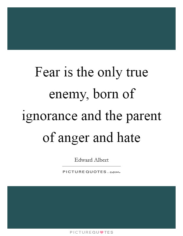 Fear is the only true enemy, born of ignorance and the parent of anger and hate Picture Quote #1