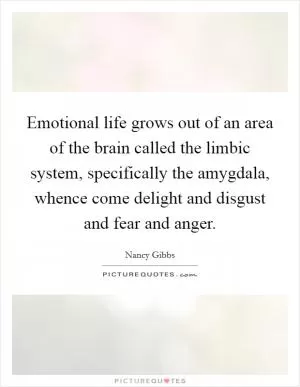 Emotional life grows out of an area of the brain called the limbic system, specifically the amygdala, whence come delight and disgust and fear and anger Picture Quote #1