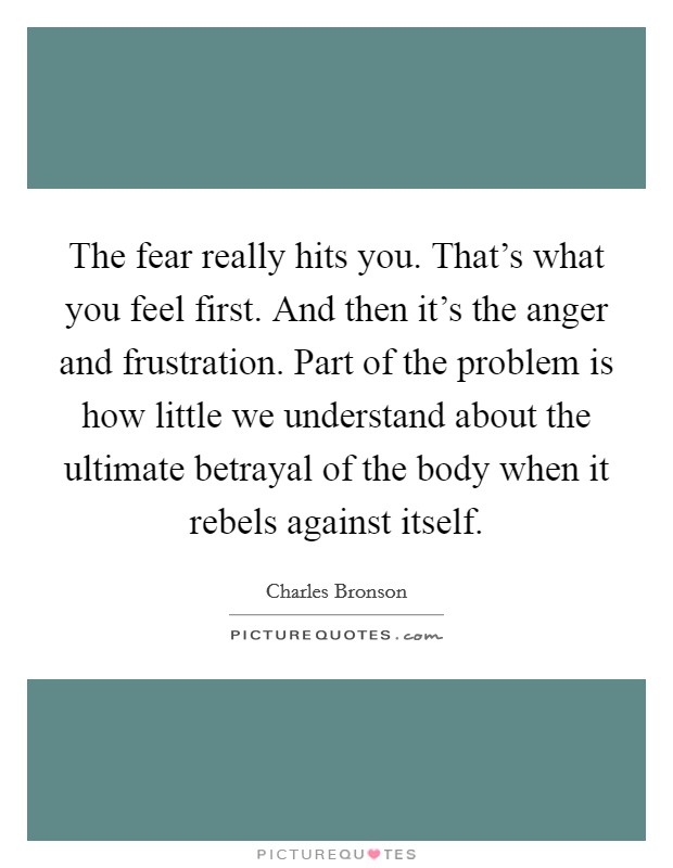 The fear really hits you. That's what you feel first. And then it's the anger and frustration. Part of the problem is how little we understand about the ultimate betrayal of the body when it rebels against itself. Picture Quote #1