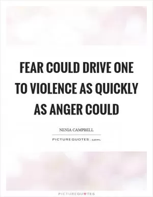 Fear could drive one to violence as quickly as anger could Picture Quote #1