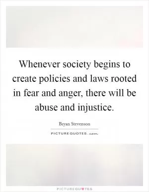 Whenever society begins to create policies and laws rooted in fear and anger, there will be abuse and injustice Picture Quote #1