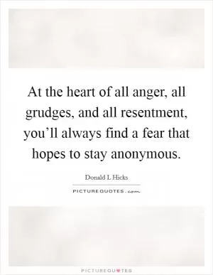 At the heart of all anger, all grudges, and all resentment, you’ll always find a fear that hopes to stay anonymous Picture Quote #1