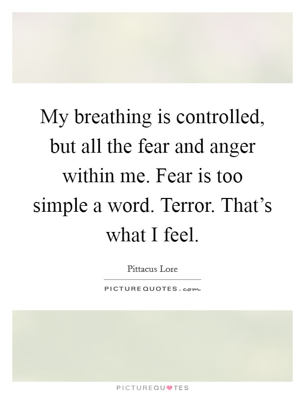 My breathing is controlled, but all the fear and anger within me. Fear is too simple a word. Terror. That's what I feel. Picture Quote #1
