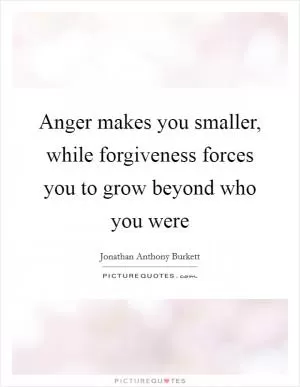 Anger makes you smaller, while forgiveness forces you to grow beyond who you were Picture Quote #1