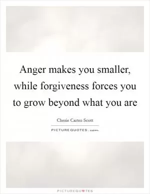 Anger makes you smaller, while forgiveness forces you to grow beyond what you are Picture Quote #1