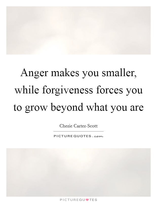 Anger makes you smaller, while forgiveness forces you to grow beyond what you are Picture Quote #1