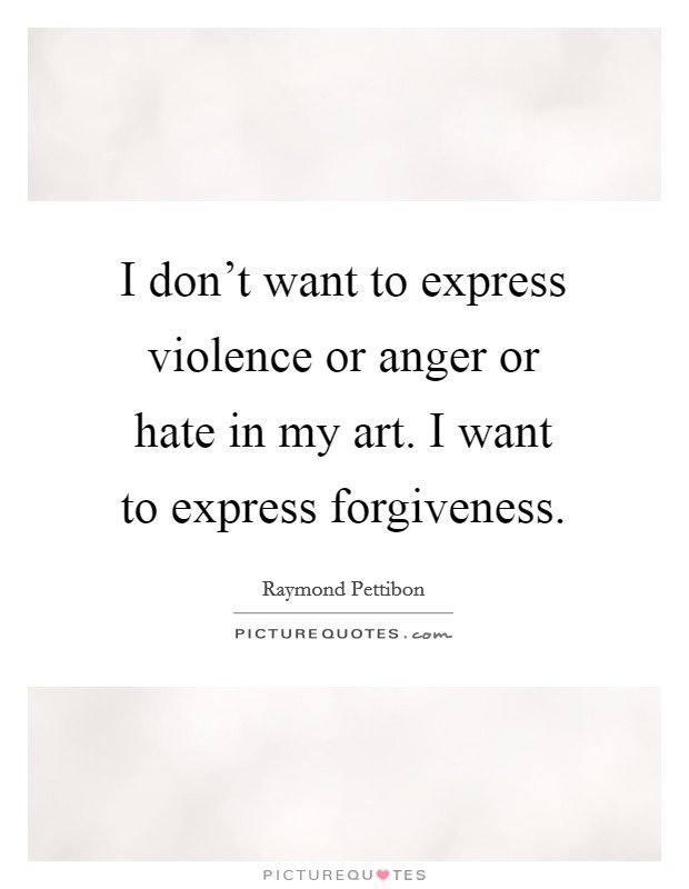 I don't want to express violence or anger or hate in my art. I want to express forgiveness. Picture Quote #1