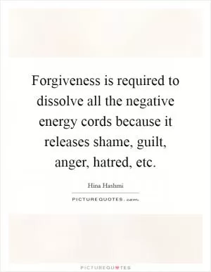 Forgiveness is required to dissolve all the negative energy cords because it releases shame, guilt, anger, hatred, etc Picture Quote #1