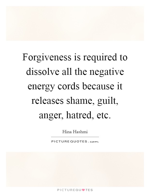 Forgiveness is required to dissolve all the negative energy cords because it releases shame, guilt, anger, hatred, etc. Picture Quote #1