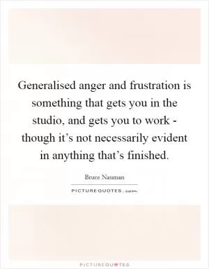 Generalised anger and frustration is something that gets you in the studio, and gets you to work - though it’s not necessarily evident in anything that’s finished Picture Quote #1