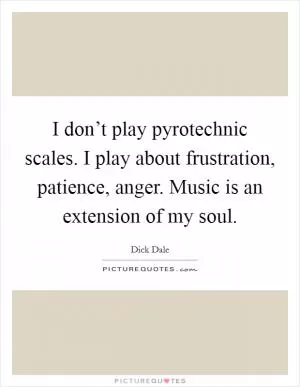 I don’t play pyrotechnic scales. I play about frustration, patience, anger. Music is an extension of my soul Picture Quote #1
