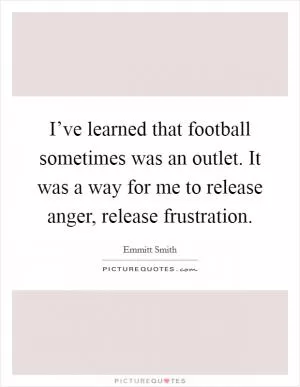 I’ve learned that football sometimes was an outlet. It was a way for me to release anger, release frustration Picture Quote #1