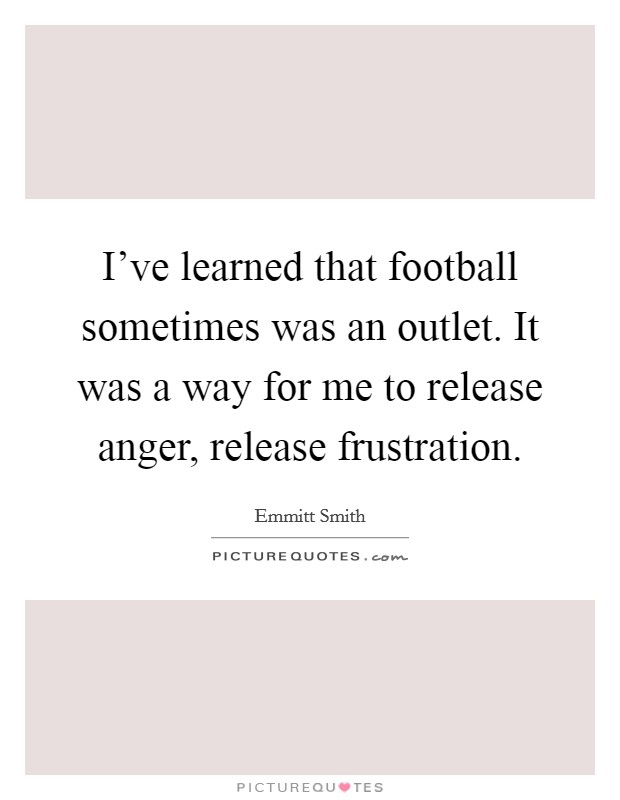 I've learned that football sometimes was an outlet. It was a way for me to release anger, release frustration. Picture Quote #1