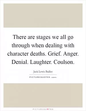 There are stages we all go through when dealing with character deaths. Grief. Anger. Denial. Laughter. Coulson Picture Quote #1