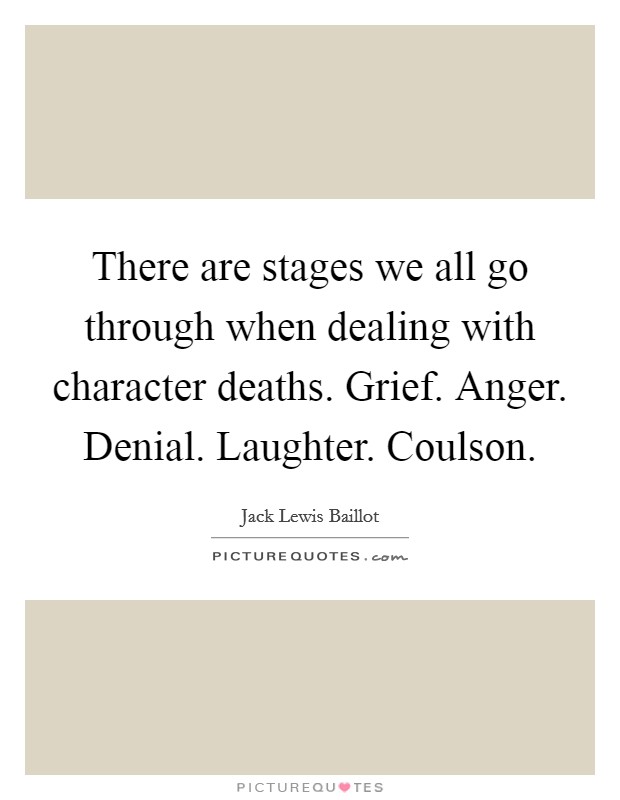 There are stages we all go through when dealing with character deaths. Grief. Anger. Denial. Laughter. Coulson. Picture Quote #1