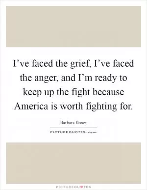 I’ve faced the grief, I’ve faced the anger, and I’m ready to keep up the fight because America is worth fighting for Picture Quote #1