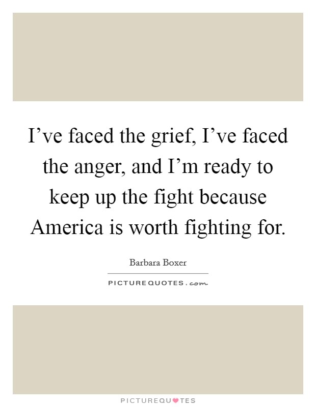 I've faced the grief, I've faced the anger, and I'm ready to keep up the fight because America is worth fighting for. Picture Quote #1