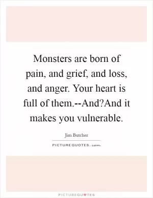 Monsters are born of pain, and grief, and loss, and anger. Your heart is full of them.--And?And it makes you vulnerable Picture Quote #1