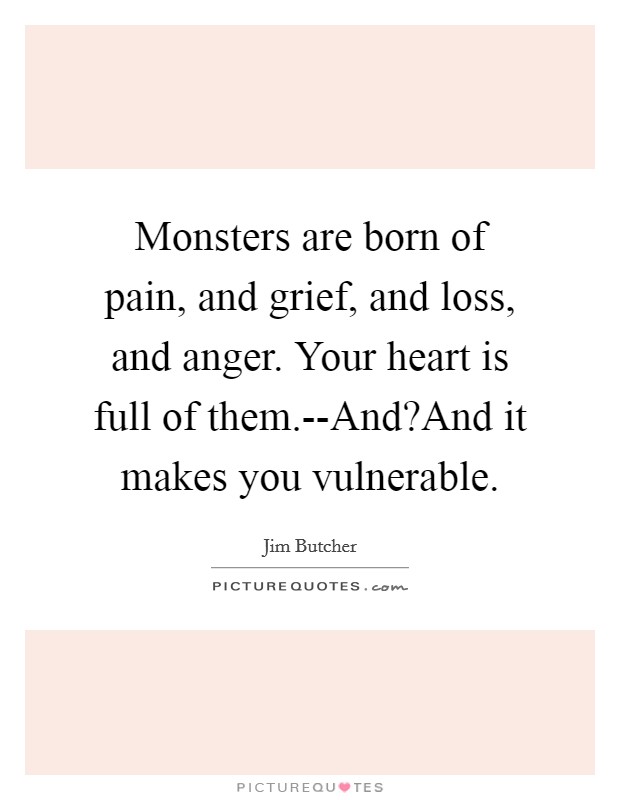 Monsters are born of pain, and grief, and loss, and anger. Your heart is full of them.--And?And it makes you vulnerable. Picture Quote #1