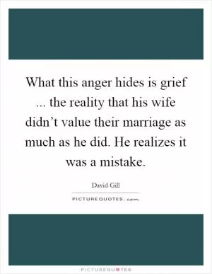 What this anger hides is grief ... the reality that his wife didn’t value their marriage as much as he did. He realizes it was a mistake Picture Quote #1