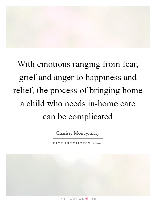 With emotions ranging from fear, grief and anger to happiness and relief, the process of bringing home a child who needs in-home care can be complicated Picture Quote #1