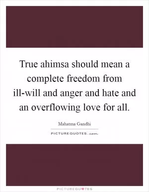 True ahimsa should mean a complete freedom from ill-will and anger and hate and an overflowing love for all Picture Quote #1