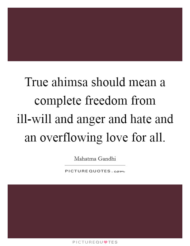 True ahimsa should mean a complete freedom from ill-will and anger and hate and an overflowing love for all. Picture Quote #1