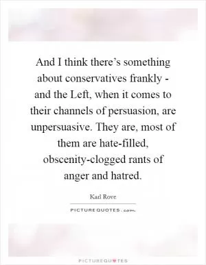 And I think there’s something about conservatives frankly - and the Left, when it comes to their channels of persuasion, are unpersuasive. They are, most of them are hate-filled, obscenity-clogged rants of anger and hatred Picture Quote #1