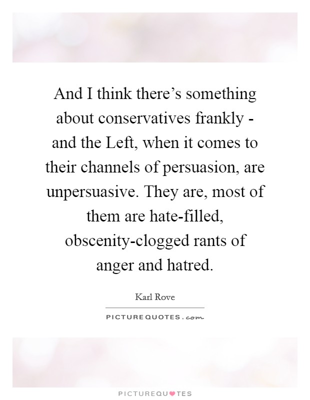 And I think there's something about conservatives frankly - and the Left, when it comes to their channels of persuasion, are unpersuasive. They are, most of them are hate-filled, obscenity-clogged rants of anger and hatred. Picture Quote #1