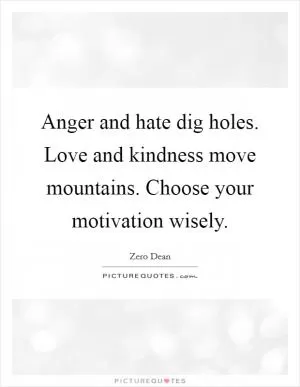 Anger and hate dig holes. Love and kindness move mountains. Choose your motivation wisely Picture Quote #1