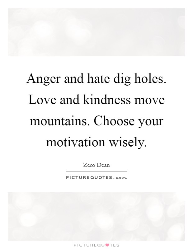 Anger and hate dig holes. Love and kindness move mountains. Choose your motivation wisely. Picture Quote #1