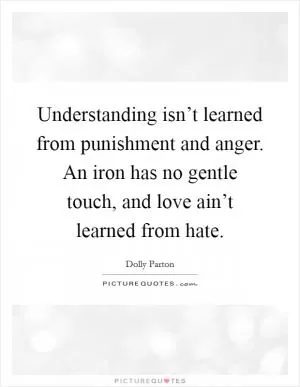 Understanding isn’t learned from punishment and anger. An iron has no gentle touch, and love ain’t learned from hate Picture Quote #1