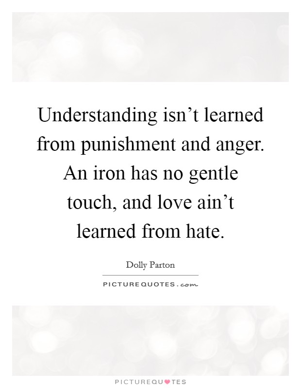 Understanding isn't learned from punishment and anger. An iron has no gentle touch, and love ain't learned from hate. Picture Quote #1