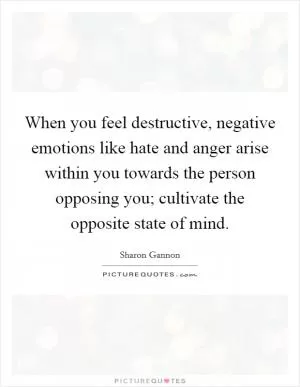 When you feel destructive, negative emotions like hate and anger arise within you towards the person opposing you; cultivate the opposite state of mind Picture Quote #1