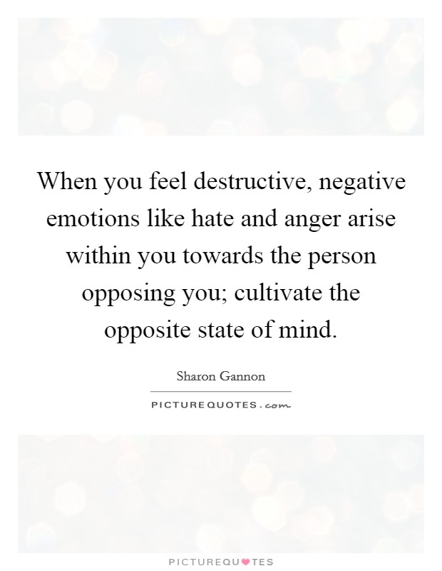 When you feel destructive, negative emotions like hate and anger arise within you towards the person opposing you; cultivate the opposite state of mind. Picture Quote #1