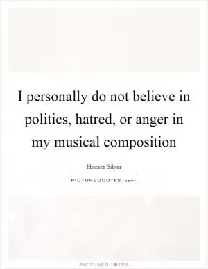 I personally do not believe in politics, hatred, or anger in my musical composition Picture Quote #1
