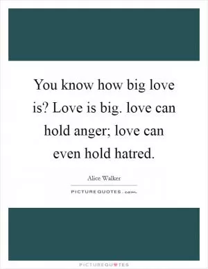 You know how big love is? Love is big. love can hold anger; love can even hold hatred Picture Quote #1