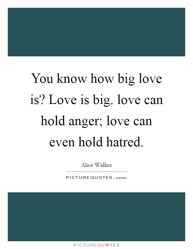 You know how big love is? Love is big. love can hold anger; love can even hold hatred. Picture Quote #1